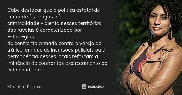 Cabe destacar que a política estatal de combate às drogas e à criminalidade violenta nesses territórios das favelas é caracterizada por estratégias de confronto... Frase de Marielle Franco.