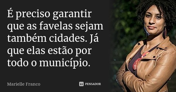 É preciso garantir que as favelas sejam também cidades. Já que elas estão por todo o município.... Frase de Marielle Franco.