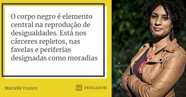 O corpo negro é elemento central na reprodução de desigualdades. Está nos cárceres repletos, nas favelas e periferias designadas como moradias... Frase de Marielle Franco.