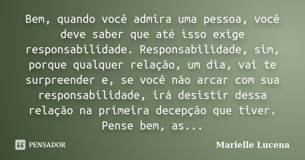 Bem, quando você admira uma pessoa, você deve saber que até isso exige responsabilidade. Responsabilidade, sim, porque qualquer relação, um dia, vai te surpreen... Frase de Marielle Lucena.