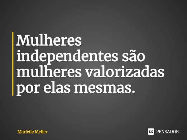 ⁠Mulheres independentes são mulheres valorizadas por elas mesmas.... Frase de Mariélle Meller.