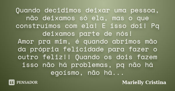 Quando decidimos deixar uma pessoa, não deixamos só ela, mas o que construímos com ela! E isso doi! Pq deixamos parte de nós! Amor pra mim, é quando abrimos mão... Frase de Marielly Cristina.