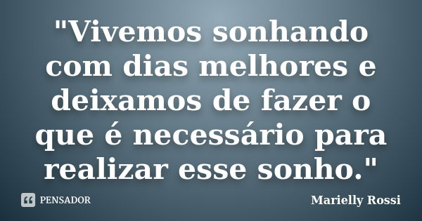 "Vivemos sonhando com dias melhores e deixamos de fazer o que é necessário para realizar esse sonho."... Frase de Marielly Rossi.