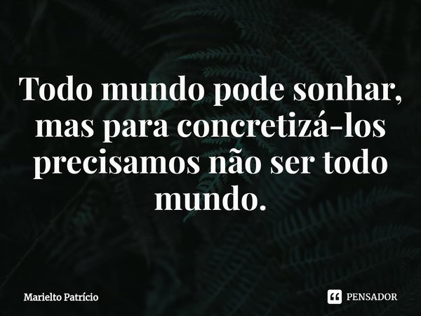 ⁠Todo mundo pode sonhar, mas para concretizá-los precisamos não ser todo mundo.... Frase de Marielto Patrício.
