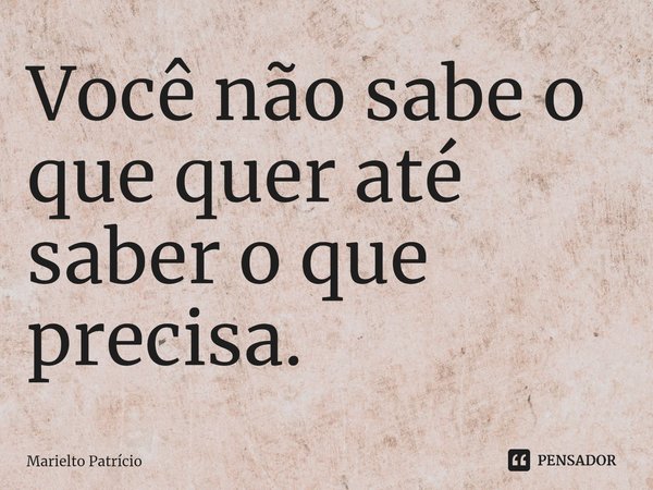 ⁠Você não sabe o que quer até saber o que precisa.... Frase de Marielto Patrício.