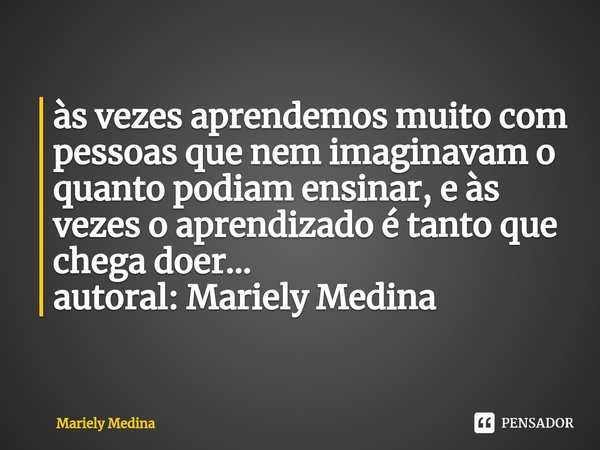 ⁠às vezes aprendemos muito com pessoas que nem imaginavam o quanto podiam ensinar, e às vezes o aprendizado é tanto que chega doer... autoral: Mariely Medina... Frase de Mariely Medina.