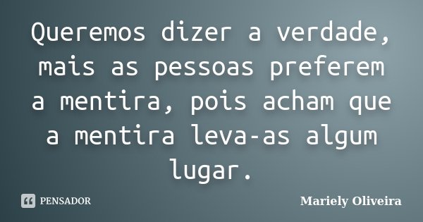 Queremos dizer a verdade, mais as pessoas preferem a mentira, pois acham que a mentira leva-as algum lugar.... Frase de Mariely Oliveira.