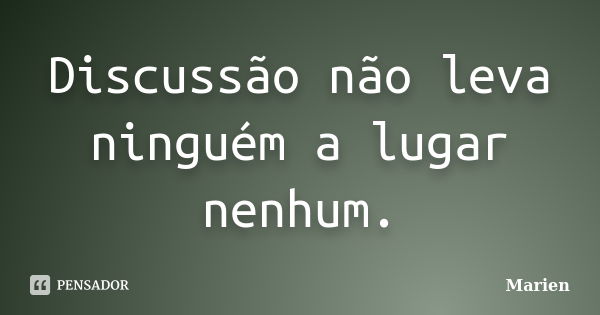 Discussão não leva ninguém a lugar nenhum.... Frase de Marien.