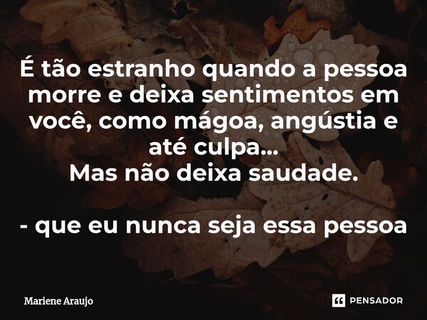 ⁠É tão estranho quando a pessoa morre e deixa sentimentos em você, como mágoa, angústia e até culpa... Mas não deixa saudade. - que eu nunca seja essa pessoa... Frase de Mariene Araujo.