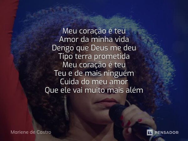 Meu coração é teu Amor da minha vida Dengo que Deus me deu Tipo terra prometida Meu coração é teu Teu e de mais ninguém Cuida do meu amor Que ele vai muito mais... Frase de Mariene de Castro.