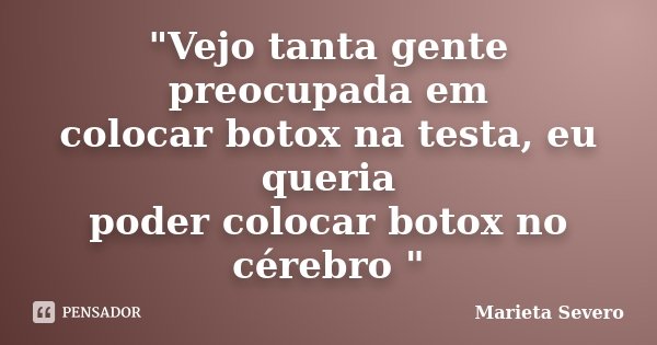 "Vejo tanta gente preocupada em colocar botox na testa, eu queria poder colocar botox no cérebro "... Frase de Marieta Severo.