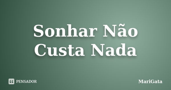 Sonhar Não Custa Nada... Frase de MariGata.