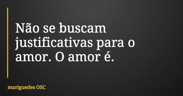 Não se buscam justificativas para o amor. O amor é.... Frase de mariguedes OSC.
