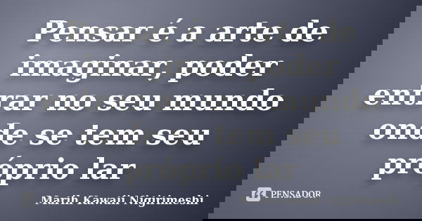 Pensar é a arte de imaginar, poder entrar no seu mundo onde se tem seu próprio lar... Frase de Marih Kawaii Nigirimeshi.