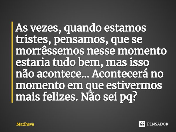⁠As vezes, quando estamos tristes, pensamos, que se morrêssemos nesse momento estaria tudo bem, mas isso não acontece... Acontecerá no momento em que estivermos... Frase de Mariheva.