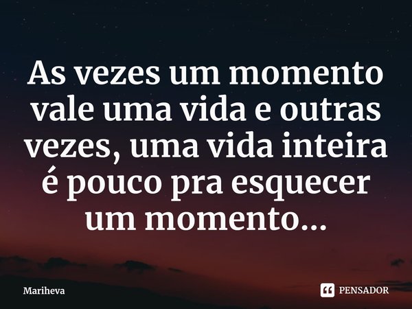 ⁠As vezes um momento vale uma vida e outras vezes, uma vida inteira é pouco pra esquecer um momento...... Frase de Mariheva.