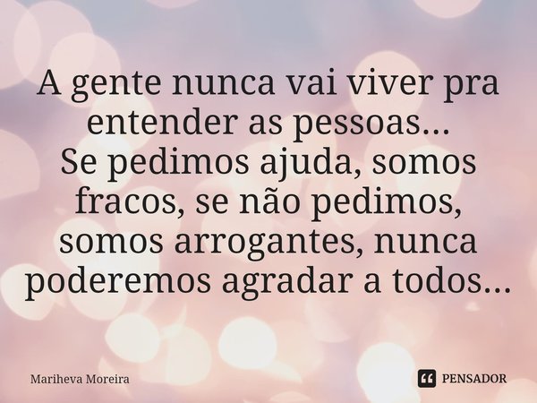 ⁠A gente nunca vai viver pra entender as pessoas... Se pedimos ajuda, somos fracos, se não pedimos, somos arrogantes, nunca poderemos agradar a todos...... Frase de Mariheva Moreira.