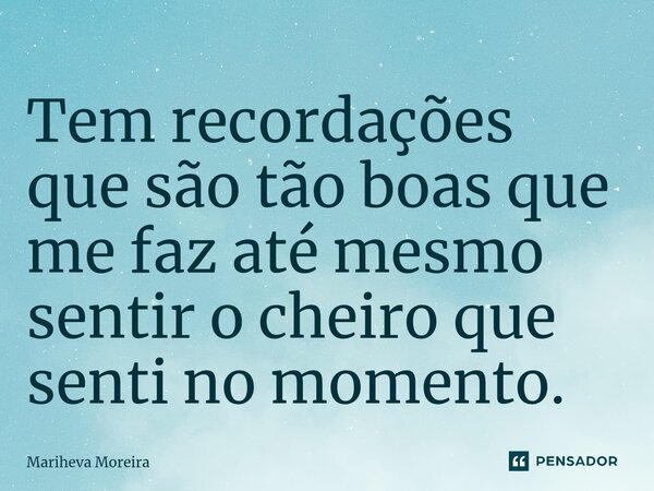 ⁠Tem recordações que são tão boas que me faz até mesmo sentir o cheiro que senti no momento.... Frase de Mariheva Moreira.