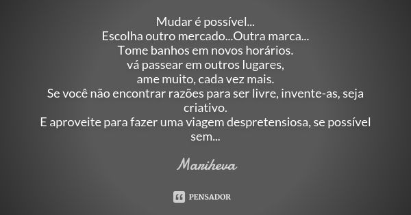 Mudar é possível... Escolha outro mercado...Outra marca... Tome banhos em novos horários. vá passear em outros lugares, ame muito, cada vez mais. Se você não en... Frase de Mariheva.