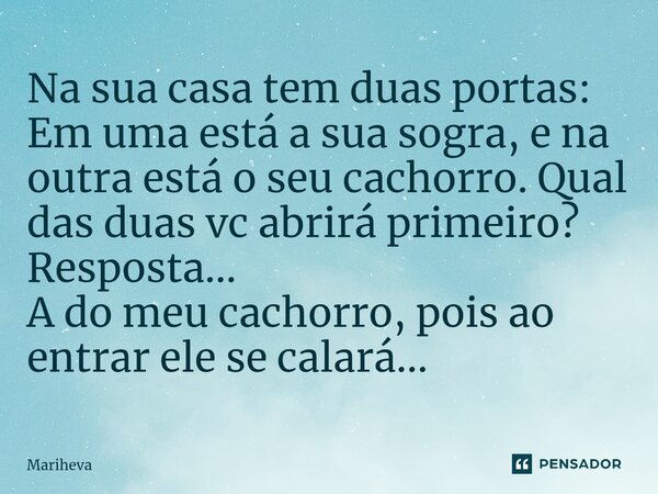 ⁠Na sua casa tem duas portas: Em uma está a sua sogra, e na outra está o seu cachorro. Qual das duas vc abrirá primeiro? Resposta... A do meu cachorro, pois ao ... Frase de Mariheva.