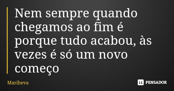 Nem sempre quando chegamos ao fim é porque tudo acabou, às vezes é só um novo começo... Frase de Mariheva.