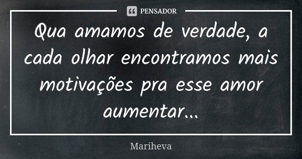 Qua amamos de verdade, a cada olhar encontramos mais motivações pra esse amor aumentar...... Frase de Mariheva.