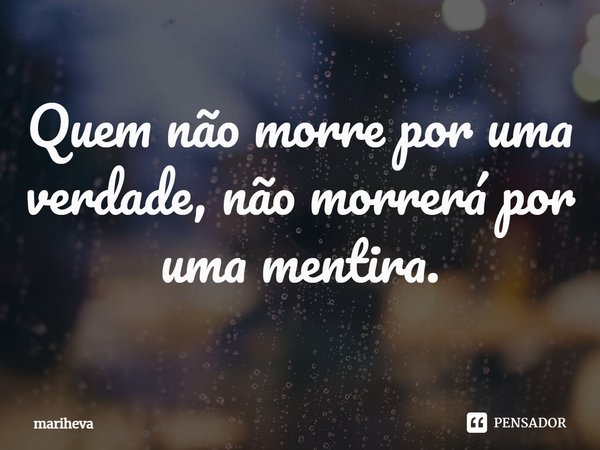 ⁠Quem não morre por uma verdade, não morrerá por uma mentira.... Frase de Mariheva.