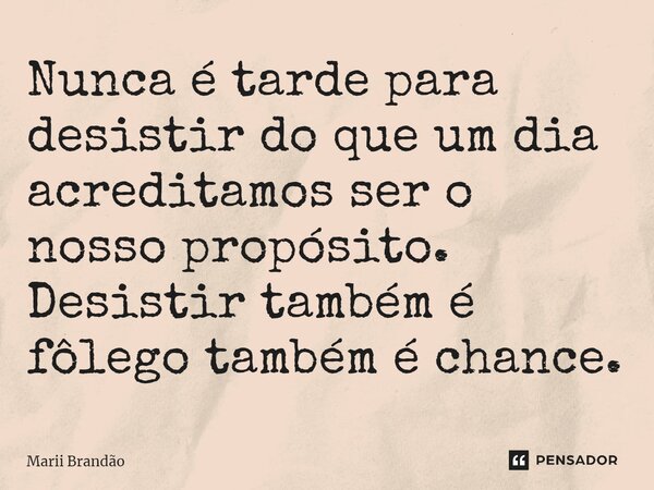 ⁠⁠Nunca é tarde para desistir do que um dia acreditamos ser o nosso propósito. Desistir também é fôlego também é chance.... Frase de Marii Brandão.