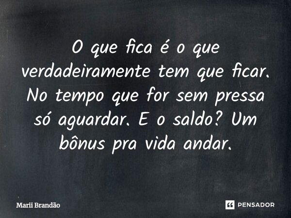 ⁠O que fica é o que verdadeiramente tem que ficar. No tempo que for sem pressa só aguardar. E o saldo? Um bônus pra vida andar.... Frase de Marii Brandão.