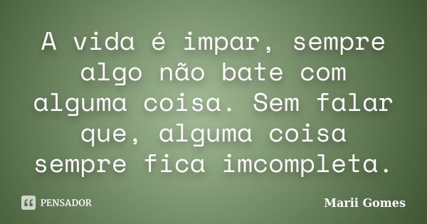 A vida é impar, sempre algo não bate com alguma coisa. Sem falar que, alguma coisa sempre fica imcompleta.... Frase de Marii Gomes.