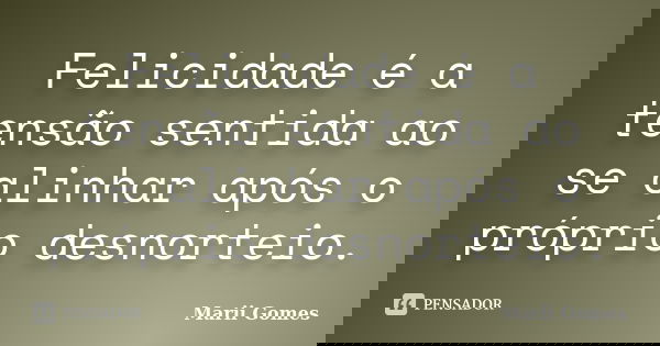Felicidade é a tensão sentida ao se alinhar após o próprio desnorteio.... Frase de Marii Gomes.