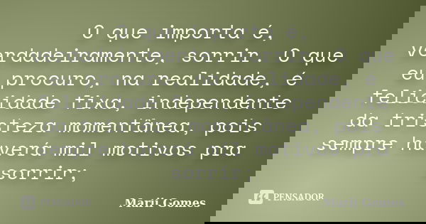 O que importa é, verdadeiramente, sorrir. O que eu procuro, na realidade, é felicidade fixa, independente da tristeza momentânea, pois sempre haverá mil motivos... Frase de Marii Gomes.