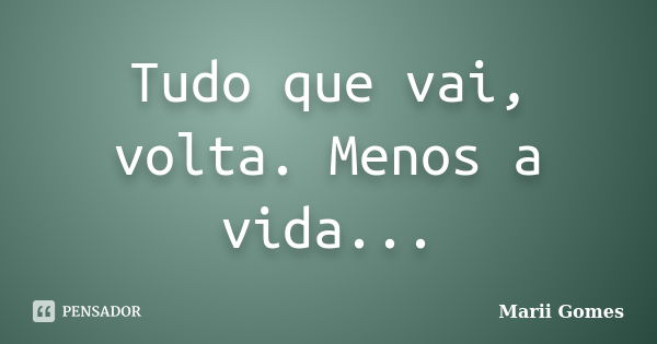 Tudo que vai, volta. Menos a vida...... Frase de Marii Gomes.