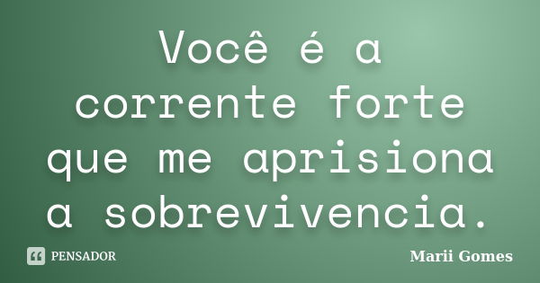 Você é a corrente forte que me aprisiona a sobrevivencia.... Frase de Marii Gomes.