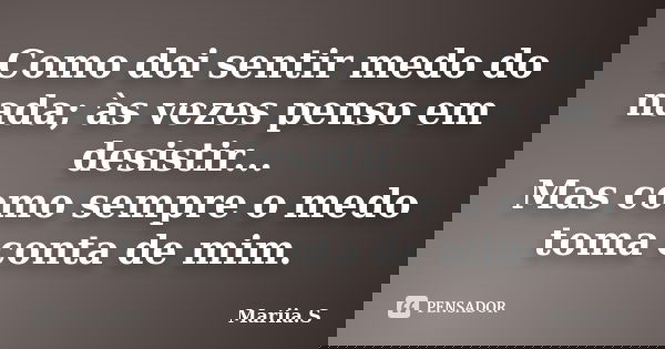 Como doi sentir medo do nada; às vezes penso em desistir... Mas como sempre o medo toma conta de mim.... Frase de Mariia.S.
