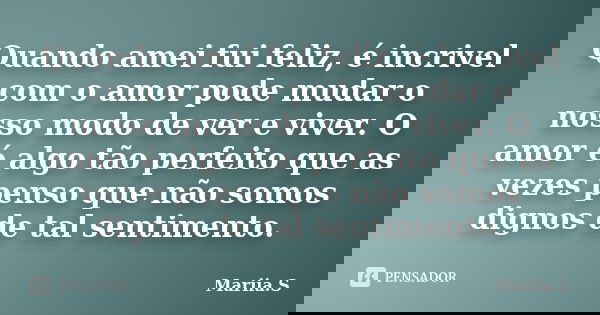 Quando amei fui feliz, é incrivel com o amor pode mudar o nosso modo de ver e viver. O amor é algo tão perfeito que as vezes penso que não somos dignos de tal s... Frase de Mariia.S.