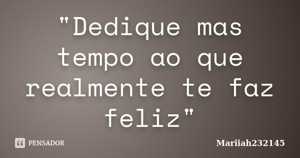 "Dedique mas tempo ao que realmente te faz feliz"... Frase de Mariiah232145.