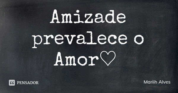 Amizade prevalece o Amor♡... Frase de Mariih Alves.