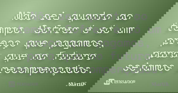 Não sei quanto ao tempo. Sofrer é só um preço que pagamos, para que no futuro sejamos recompençados.... Frase de Mariih.