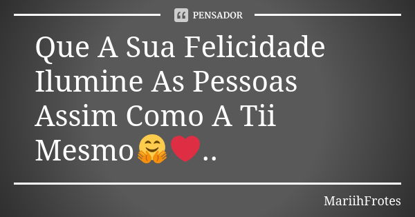 Que A Sua Felicidade Ilumine As Pessoas Assim Como A Tii Mesmo🤗❤..... Frase de MariihFrotes.