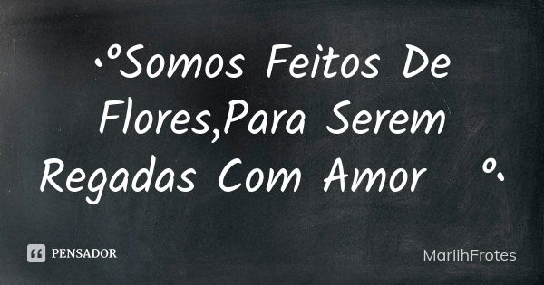 •°Somos Feitos De Flores,Para Serem Regadas Com Amor❤°•... Frase de MariihFrotes.