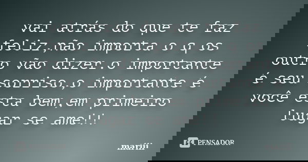 vai atrás do que te faz feliz,não importa o q os outro vão dizer.o importante é seu sorriso,o importante é você esta bem,em primeiro lugar se ame!!... Frase de mariii.