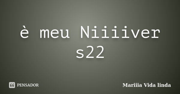 è meu Niiiiver s22... Frase de Mariiia Vida linda.