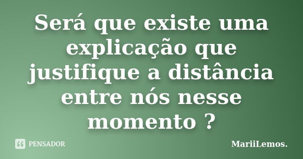 Será que existe uma explicação que justifique a distância entre nós nesse momento ?... Frase de MariiLemos..