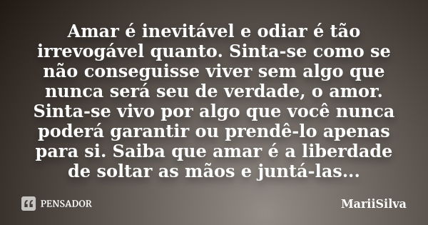 Amar é inevitável e odiar é tão irrevogável quanto. Sinta-se como se não conseguisse viver sem algo que nunca será seu de verdade, o amor. Sinta-se vivo por alg... Frase de MariiSilva.