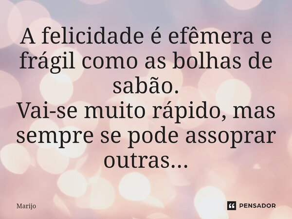 A felicidade é efêmera e frágil como as bolhas de sabão. Vai-se muito rápido, mas sempre se pode assoprar outras...... Frase de Marijo.
