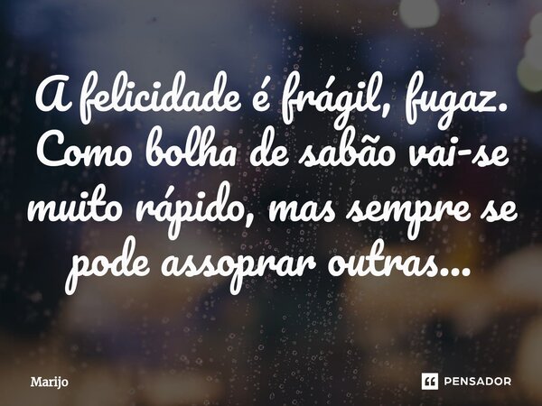 ⁠A felicidade é frágil, fugaz. Como bolha de sabão vai-se muito rápido, mas sempre se pode assoprar outras...... Frase de Marijo.
