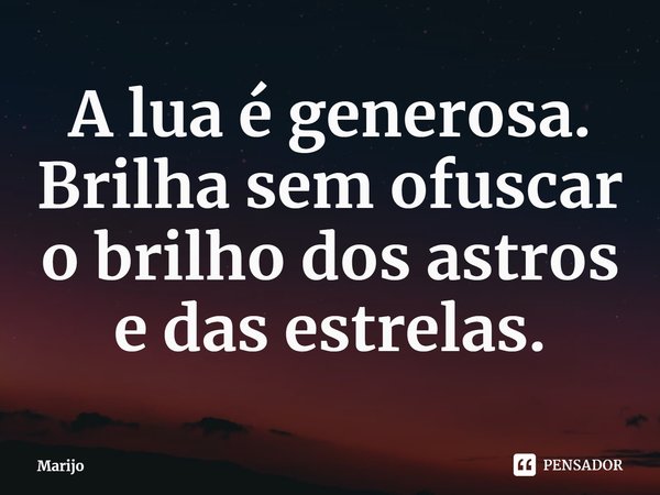 ⁠A lua é generosa.
Brilha sem ofuscar o brilho dos astros e das estrelas.... Frase de Marijo.