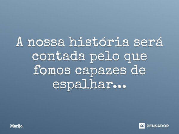 A nossa história será contada pelo que fomos capazes de espalhar...... Frase de Marijo.