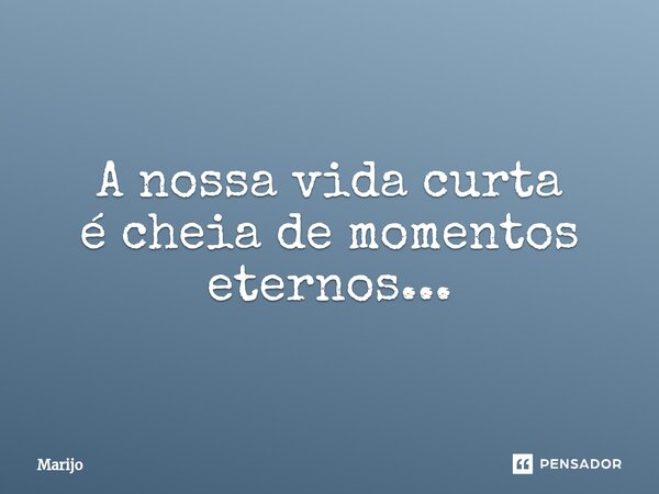 ⁠A nossa vida curta é cheia de momentos eternos...... Frase de Marijo.